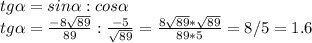 tg\alpha =sin\alpha :cos\alpha \\tg\alpha =\frac{-8\sqrt{89} }{89} :\frac{-5}{\sqrt{89} } =\frac{8\sqrt{89}*\sqrt{89} }{89*5}=8/5=1.6