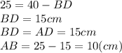 25=40-BD\\BD=15 cm\\BD=AD=15 cm\\AB =25-15=10 (cm)