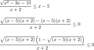 \dfrac{\sqrt{x^2-3x-10}}{x+2}\leq x-5\bigskip\\\dfrac{\sqrt{(x-5)(x+2)}-(x-5)(x+2)}{x+2}\leq 0\bigskip\\\dfrac{\sqrt{(x-5)(x+2)}\left(1-\sqrt{(x-5)(x+2)}\right)}{x+2}\leq 0