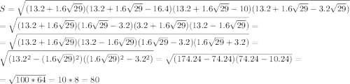 S=\sqrt{(13.2+1.6\sqrt{29})(13.2+1.6\sqrt{29}-16.4)(13.2+1.6\sqrt{29}-10)(13.2+1.6\sqrt{29}-3.2\sqrt{29})} \\ =\sqrt{(13.2+1.6\sqrt{29})(1.6\sqrt{29}-3.2)(3.2+1.6\sqrt{29})(13.2-1.6\sqrt{29})}= \\= \sqrt{(13.2+1.6\sqrt{29})(13.2-1.6\sqrt{29})(1.6\sqrt{29}-3.2)(1.6\sqrt{29}+3.2)}= \\\sqrt{(13.2^2-(1.6\sqrt{29})^2)((1.6\sqrt{29})^2-3.2^2)}= \sqrt{(174.24-74.24)(74.24-10.24)} = \\ =\sqrt{100*64}=10*8=80