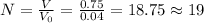 N=\frac{V}{V_0}=\frac{0.75}{0.04}=18.75\approx 19