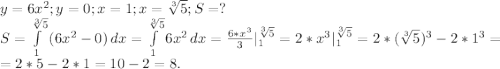 y=6x^2;y=0;x=1;x=\sqrt[3]{5} ;S=?\\S=\int\limits^{\sqrt[3]{5}} _1 {(6x^2-0)} \, dx =\int\limits^{\sqrt[3]{5}} _1 {6x^2} \, dx=\frac{6*x^3}{3}|_1^{\sqrt[3]{5}}=2*x^3|_1^{\sqrt[3]{5}}=2*(\sqrt[3]{5})^3-2*1^3=\\=2*5-2*1=10-2=8.