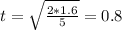 t=\sqrt{\frac{2*1.6}{5} }=0.8