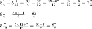 8 \frac{1}{4} - 5 \frac{7}{12} = \frac{33}{4} - \frac{67}{12} = \frac{99 - 67}{12} = \frac{32}{12} = \frac{8}{3} = 2 \frac{2}{3} \\ \\ 8 \frac{1}{4} = \frac{8 \times 4 + 1}{4} = \frac{33}{4} \\ \\ 5 \frac{7}{12} = \frac{5 \times 12 + 7}{12} = \frac{60 + 7}{12} = \frac{67}{12}