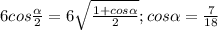 6cos\frac{\alpha }{2} = 6 \sqrt{\frac{1+cos\alpha }{2} } ; cos\alpha =\frac{7}{18}