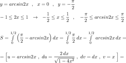 y=arcsin2x\ \ ,\ \ x=0\ \ ,\ \ y=-\dfrac{\pi}{2}\\\\-1\leq 2x\leq 1\ \ \to \ \ -\dfrac{1}{2}\leq x\leq \dfrac{1}{2}\ \ ,\ \ \ -\dfrac{\pi}{2}\leq arcsin2x\leq \dfrac{\pi }{2}\\\\\\S=\int\limits_0^{1/2}\Big(\dfrac{\pi}{2}-arcsin2x\Big)\, dx=\int \limits _0^{1/2}\dfrac{\pi}{2}\, dx-\int\limits_0^{1/2}\, arcsin2x\, dx=\\\\\\=\Big[u=arcsin2x\ ,\ du=\dfrac{2\, dx}{\sqrt{1-4x^2}}\ ,\ dv=dx\ ,\ v=x\ \Big]=