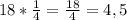 18*\frac{1}{4}=\frac{18}{4} =4,5