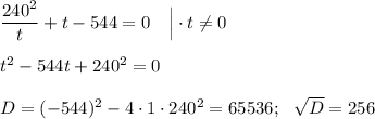 \dfrac{240^2}{t}+t-544=0~~~\Big|\cdot t\ne 0\\ \\ t^2-544t+240^2=0\\ \\ D=(-544)^2-4\cdot 1\cdot 240^2=65536;~~\sqrt{D}=256
