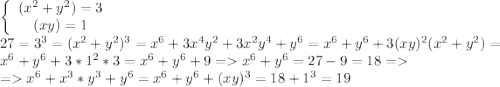 \left\{\begin{array}{c}(x^2 + y^2) = 3\\(xy) = 1\end{array}\right.\\ 27=3^3=(x^2 + y^2) ^3=x^6+3x^4y^2+3x^2y^4+y^6=x^6+y^6+3(xy)^2(x^2+y^2)=x^6+y^6+3*1^2*3=x^6+y^6+9=x^6+y^6=27-9=18=\\ =x^6 + x^3*y^3 + y^6=x^6+y^6+(xy)^3=18+1^3=19
