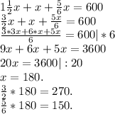 1\frac{1}{2} x+x+\frac{5}{6} x=600\\\frac{3}{2}x+x+\frac{5x}{6} =600\\ \frac{3*3x+6*x+5x}{6} =600 |*6\\9x+6x+5x=3600\\20x=3600|:20\\x=180.\\\frac{3}{2} *180=270.\\\frac{5}{6}*180=150.