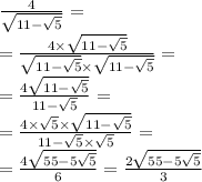 \frac{4}{ \sqrt{11 - \sqrt{5} } } = \\ = \frac{4 \times \sqrt{11 - \sqrt{5} } }{ \sqrt{11 - \sqrt{5} } \times \sqrt{11 - \sqrt{5} } } = \\ = \frac{4 \sqrt{11 - \sqrt{5} } }{11 - \sqrt{5} } = \\ = \frac{4 \times \sqrt{5} \times \sqrt{11 - \sqrt{5} } }{11 - \sqrt{5} \times \sqrt{5} } = \\ = \frac{4 \sqrt{55 - 5 \sqrt{5} } }{6} = \frac{2 \sqrt{55 - 5 \sqrt{5} } }{3}
