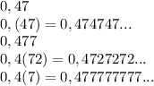 0,47\\ 0,(47)=0,474747... \\0,477 \\0,4(72)=0,4727272... \\0,4(7)=0,477777777...\\