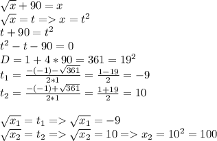 \sqrt{x} +90=x\\\sqrt{x} =t = x=t^{2} \\t+90=t^{2} \\t^{2}-t-90=0\\D=1+4*90=361=19^{2} \\t_{1} =\frac{-(-1)-\sqrt{361} }{2*1} =\frac{1-19}{2} =-9\\t_{2} =\frac{-(-1)+\sqrt{361} }{2*1} =\frac{1+19}{2} =10\\\\\sqrt{ x_{1}}=t_{1} =\sqrt{ x_{1}}=-9 \\\sqrt{ x_{2}}=t_{2} =\sqrt{ x_{2}}=10= x_{2} =10^{2}=100