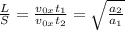 \frac{L}{S}=\frac{v_{0x}t_{1}}{v_{0x}t_{2}}=\sqrt{\frac{a_{2}}{a_{1}} }