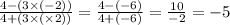 \frac{4 - (3 \times ( - 2))}{4 +(3 \times ( \times 2)) } = \frac{4 - ( - 6)}{4 + ( - 6) } = \frac{10}{ - 2} = - 5