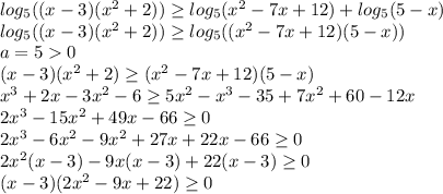 log_5((x-3)(x^2+2))\ge log_5(x^2-7x+12)+log_5(5-x)\\log_5((x-3)(x^2+2))\ge log_5((x^2-7x+12)(5-x))\\a=50\\(x-3)(x^2+2)\ge(x^2-7x+12)(5-x)\\x^3+2x-3x^2-6\ge 5x^2-x^3-35+7x^2+60-12x\\2x^3-15x^2+49x-66\ge0\\2x^3-6x^2-9x^2+27x+22x-66\ge0\\2x^2(x-3)-9x(x-3)+22(x-3)\ge 0\\(x-3)(2x^2-9x+22)\ge0