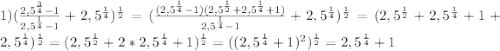 1) (\frac{2,5^{\frac{3}{4}}-1}{2,5^{\frac{1}{4}}-1} +2,5^{\frac{1}{4}})^{\frac{1}{2}}=(\frac{(2,5^{\frac{1}{4}}-1)(2,5^{\frac{1}{2}}+2,5^{\frac{1}{4}}+1)}{2,5^{\frac{1}{4}}-1} +2,5^{\frac{1}{4}})^{\frac{1}{2}}=(2,5^{\frac{1}{2}}+2,5^{\frac{1}{4}}+1 +2,5^{\frac{1}{4}})^{\frac{1}{2}}=(2,5^{\frac{1}{2}}+2*2,5^{\frac{1}{4}}+1)^{\frac{1}{2}}=((2,5^{\frac{1}{4}}+1)^2)^{\frac{1}{2}}=2,5^{\frac{1}{4}}+1