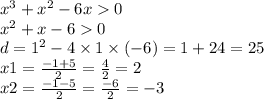 {x}^{3} + {x}^{2} - 6x 0 \\ {x}^{2} + x - 6 0 \\ d = {1}^{2} - 4 \times 1 \times ( - 6) = 1 + 24 = 25 \\ x1 = \frac{ - 1 + 5}{2} = \frac{4}{2} = 2 \\ x2 = \frac{ - 1 - 5}{2} = \frac{ - 6}{2} = - 3