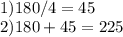 \\1) 180/4=45\\2) 180+45=225