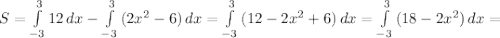 S=\int\limits^3_{-3} {12} \, dx- \int\limits^3_{-3} {(2x^2-6)} \, dx=\int\limits^3_{-3} {(12-2x^2+6)} \, dx= \int\limits^3_{-3} {(18-2x^2)} \, dx=