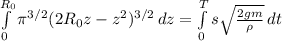 \int\limits^{R_0}_0 {\pi ^{3/2}(2R_0z-z^2)^{3/2}} \, dz=\int\limits^T_0 {s\sqrt{\frac{2gm}{\rho} } \, dt