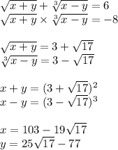 \sqrt{x+y}+\sqrt[3]{x-y}=6\\\sqrt{x+y}\times\sqrt[3]{x-y}=-8\\\\\sqrt{x+y}=3+\sqrt{17}\\\sqrt[3]{x-y}=3-\sqrt{17}\\\\x+y=(3+\sqrt{17})^2\\x-y=(3-\sqrt{17})^3\\\\x=103-19\sqrt{17}\\y=25\sqrt{17}-77