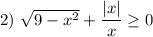 2) \ \sqrt{9 - x^{2}} + \dfrac{|x|}{x} \geq 0