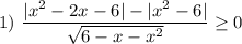 1) \ \dfrac{|x^{2} - 2x - 6| - |x^{2} - 6|}{\sqrt{6 - x - x^{2}} } \geq 0