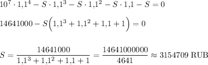 10^7\cdot 1{,}1^4-S\cdot 1{,}1^3-S\cdot 1{,}1^2-S\cdot 1{,}1-S=0\\ \\ 14641000-S\Big(1{,}1^3+1{,}1^2+1{,}1+1\Big)=0\\ \\ \\ S=\dfrac{14641000}{1{,}1^3+1{,}1^2+1{,}1+1}=\dfrac{14641000000}{4641}\approx 3154709~{\rm RUB}