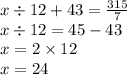 x \div 12 + 43 = \frac{315}{7} \\ x \div 12 = 45 - 43 \\ x = 2 \times 12 \\ x = 24