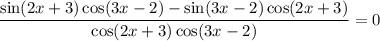 \dfrac{\sin (2x + 3)\cos(3x - 2) - \sin (3x - 2)\cos(2x + 3)}{\cos(2x + 3)\cos (3x - 2)} = 0