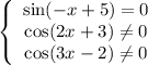 \left\{\begin{array}{ccc}\sin (-x + 5) = 0 \\\cos(2x + 3) \neq 0\\\cos(3x - 2) \neq 0\end{array}\right