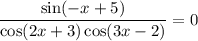 \dfrac{\sin (-x + 5)}{\cos(2x + 3)\cos (3x - 2)} = 0