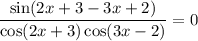 \dfrac{\sin (2x + 3 - 3x + 2)}{\cos(2x + 3)\cos (3x - 2)} = 0