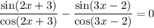 \dfrac{\sin (2x + 3)}{\cos (2x + 3)} - \dfrac{\sin (3x - 2)}{\cos (3x - 2)} = 0