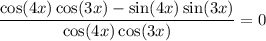 \dfrac{\cos (4x) \cos (3x) - \sin (4x) \sin (3x)}{\cos (4x) \cos (3x)} = 0
