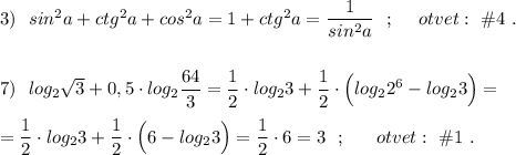 3)\ \ sin^2a+ctg^2a+cos^2a=1+ctg^2a=\dfrac{1}{sin^2a}\ \ ;\ \ \ \ otvet:\ \#4\ .\\\\\\7)\ \ log_2\sqrt3+0,5\cdot log_2\dfrac{64}{3}=\dfrac{1}{2}\cdot log_23+\dfrac{1}{2}\cdot \Big(log_22^6-log_23\Big)=\\\\=\dfrac{1}{2}\cdot log_23+\dfrac{1}{2}\cdot \Big(6-log_23\Big)=\dfrac{1}{2}\cdot 6=3\ \ ;\ \ \ \ \ otvet:\ \#1\ .