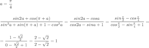 a=\dfrac{\pi}{4}\\\\\\\dfrac{sin2a+cos(\pi +a)}{sin^2a+sin(\pi +a)+1-cos^2a}=\dfrac{sin2a-cosa}{cos2a-sina+1}=\dfrac{sin\frac{\pi}{2}-cos\frac{\pi}{4}}{cos\frac{\pi}{2}-sin\frac{\pi }{4}+1}=\\\\\\=\dfrac{1-\frac{\sqrt2}{2}}{0-\frac{\sqrt2}{2}+1}=\dfrac{2-\sqrt2}{2-\sqrt2}=1