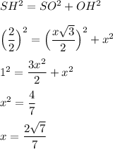 SH^2 = SO^2 + OH^2 \\ \\ \Big(\dfrac{2}{2}\Big)^2 = \Big(\dfrac{x\sqrt{3}}{2}\Big)^2 + x^2 \\ \\1^2 = \dfrac{3x^2}{2} + x^2 \\ \\ x^2 = \dfrac{4}{7} \\ \\ x = \dfrac{2\sqrt{7}}{7}