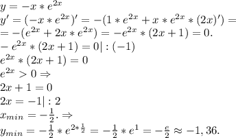 y=-x*e^{2x}\\y'=(-x*e^{2x})'=-(1*e^{2x}+x*e^{2x}*(2x)')=\\=-(e^{2x}+2x*e^{2x})=-e^{2x}*(2x+1)=0.\\-e^{2x}*(2x+1)=0|:(-1)\\e^{2x}*(2x+1)=0\\e^{2x}0\Rightarrow\\2x+1=0\\2x=-1|:2\\x_{min}=-\frac{1}{2}.\Rightarrow\\y_{min}=-\frac{1}{2} *e^{2*\frac{1}{2} }=-\frac{1}{2}*e^1=-\frac{e}{2} \approx-1,36.