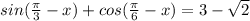 sin(\frac{\pi }{3} -x)+cos(\frac{\pi }{6} -x)=3-\sqrt{2}
