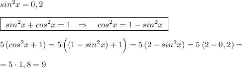 sin^2x=0,2\\\\\boxed {\ sin^2x+cos^2x=1\ \ \Rightarrow \ \ \ cos^2x=1-sin^2x\ }\\\\5\, (cos^2x+1)=5\, \Big ((1-sin^2x)+1\Big)=5\, (2-sin^2x)=5\, (2-0,2)=\\\\=5\cdot 1,8=9