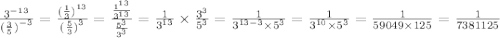 \frac{ {3}^{ - 13} }{{ (\frac{3}{5} ) }^{ - 3} } = \frac{{( \frac{1}{3} )}^{13} }{ {( \frac{5}{3}) }^{ 3} } = \frac{ \frac{ {1}^{1 3} }{ {3}^{13} } }{ \frac{ {5}^{3} }{ {3}^{3} } } = \frac{1}{ {3}^{13} } \times \frac{ {3}^{3} }{{5}^{3} } = \frac{1}{ {3}^{13 - 3} \times {5}^{3} } = \frac{1}{ {3}^{10} \times {5}^{3} } = \frac{1}{59049 \times 125} = \frac{1}{7381125}