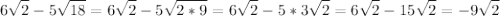 \displaystyle\\6\sqrt{2} -5\sqrt{18} =6\sqrt{2} -5\sqrt{2*9}=6\sqrt{2} -5*3\sqrt{2}=6\sqrt{2} -15\sqrt{2} =-9\sqrt{2}