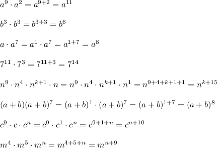 a^9\cdot a^2=a^{9+2}=a^{11}\\ \\b^3\cdot b^3=b^{3+3}=b^{6}\\ \\a\cdot a^7=a^1\cdot a^7=a^{1+7}=a^{8}\\ \\7^{11}\cdot 7^3=7^{11+3}=7^{14}\\ \\n^9\cdot n^4\cdot n^{k+1} \cdot n=n^9\cdot n^4\cdot n^{k+1} \cdot n^1 =n^{9+4+k+1+1}=n^{k+15}\\ \\(a+b)(a+b)^7=(a+b)^1\cdot (a+b)^7=(a+b)^{1+7}=(a+b)^{8}\\ \\c^9\cdot c \cdot c^n=c^9\cdot c^1 \cdot c^n=c^{9+1+n}=c^{n+10}\\ \\m^4\cdot m^5 \cdot m^n=m^{4+5+n}=m^{n+9}