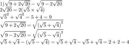 1) \sqrt{9 + 2 \sqrt{20} } - \sqrt{9 - 2 \sqrt{20} } \\ 2 \sqrt{20} = 2( \sqrt{5} \times \sqrt{4} ) \\ { \sqrt{5} }^{2} + { \sqrt{4} }^{2} = 5 + 4 = 9 \\ \sqrt{9 + 2 \sqrt{20} } = \sqrt{ {( \sqrt{5} + \sqrt{4} )}^{2} } \\ \sqrt{9 - 2 \sqrt{20} } = \sqrt{ {( \sqrt{5} - \sqrt{4} ) }^{2} } \\ \sqrt{5} + \sqrt{4} - ( \sqrt{5} - \sqrt{4} ) = \sqrt{5} + \sqrt{4} - \sqrt{5} + \sqrt{4} = 2 + 2 = 4