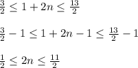 \frac{3}{2}\leq 1+2n\leq \frac{13}{2} \\ \\ \frac{3}{2}-1\leq 1+2n-1\leq \frac{13}{2}-1\\ \\ \frac{1}{2}\leq 2n \leq \frac{11}{2}