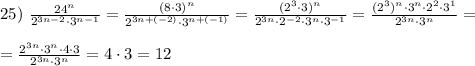 25)~\frac{24^n}{2^{3n-2}\cdot 3^{n-1}}= \frac{(8\cdot 3)^n}{2^{3n+(-2)}\cdot 3^{n+(-1)}} = \frac{(2^3\cdot 3)^n}{2^{3n}\cdot2^{-2}\cdot 3^{n}\cdot3^{-1}} =\frac{(2^3)^n\cdot 3^n\cdot 2^2\cdot 3^1}{2^{3n}\cdot 3^{n}} =\\\\=\frac{2^{3n}\cdot 3^n\cdot 4\cdot 3}{2^{3n}\cdot 3^{n}} =4\cdot 3=12