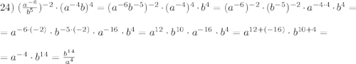 24)~ (\frac{a^{-6}}{b^5} )^{-2}\cdot(a^{-4}b)^4=(a^{-6}b^{-5})^{-2}\cdot(a^{-4})^4\cdot b^4=(a^{-6})^{-2}\cdot(b^{-5})^{-2}\cdot a^{-4\cdot4}\cdot b^4=\\\\=a^{-6\cdot{(-2)}}\cdot b^{-5\cdot(-2)}\cdot a^{-16}\cdot b^4=a^{12}\cdot b^{10}\cdot a^{-16}\cdot b^{4}=a^{12+(-16)}\cdot b^{10+4}=\\\\=a^{-4}\cdot b^{14}=\frac{b^{14}}{a^4}