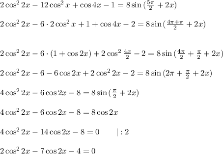 2\cos^2{2x}-12\cos^2{x}+\cos{4x}-1=8\sin{(\frac{5\pi}{2}+2x )} \\ \\ 2\cos^2{2x}-6\cdot 2\cos^2{x}+1+\cos{4x}-2=8\sin{(\frac{4\pi+\pi}{2}+2x )} \\ \\ \\2\cos^2{2x}-6\cdot(1+\cos{2x})+2\cos^2{\frac{4x}{2} }-2=8\sin{(\frac{4\pi}{2}+\frac{\pi}{2}+2x )} \\ \\ 2\cos^2{2x}-6-6\cos{2x}+2\cos^2{2x}-2=8\sin{(2\pi+\frac{\pi}{2}+2x )} \\ \\ 4\cos^2{2x}-6\cos{2x}-8=8\sin{(\frac{\pi}{2}+2x )} \\ \\ 4\cos^2{2x}-6\cos{2x}-8=8\cos{2x} \\ \\ 4\cos^2{2x}-14\cos{2x}-8=0~~~~~~|:2 \\ \\ 2\cos^2{2x}-7\cos{2x}-4=0